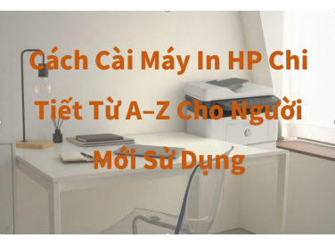 Cách Cài Máy In HP Chi Tiết Từ A–Z Cho Người Mới Sử Dụng